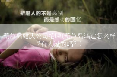 葫芦岛婚庆公司招聘(葫芦岛鸿谊怎么样?有去过的吗？)
