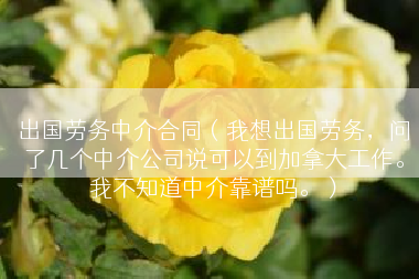出国劳务中介合同（我想出国劳务，问了几个中介公司说可以到加拿大工作。我不知道中介靠谱吗。）