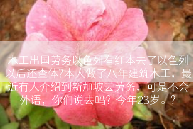 木工出国劳务以色列有红本去了以色列以后还查体?本人做了八年建筑木工，最近有人介绍到新加坡去劳务，可是不会外语，你们说去吗？今年23岁。?