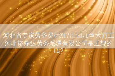 河北省专家劳务费标准?出国加拿大打工河北裕鼎达劳务派遣有限公司是正规的吗?
