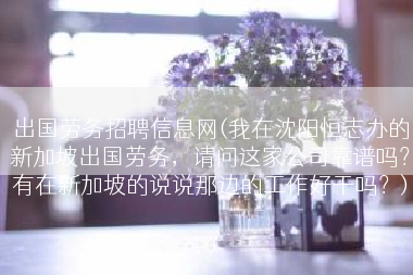 出国劳务招聘信息网(我在沈阳恒志办的新加坡出国劳务，请问这家公司靠谱吗？有在新加坡的说说那边的工作好干吗？)
