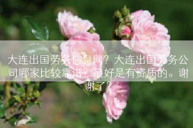大连出国劳务信息网？大连出国劳务公司哪家比较靠谱？最好是有资质的。谢谢了？