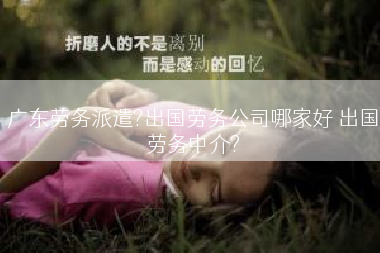广东劳务派遣?出国劳务公司哪家好 出国劳务中介?