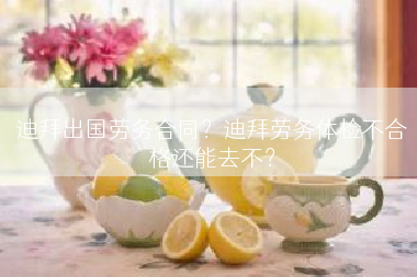 迪拜出国劳务合同？迪拜劳务体检不合格还能去不？