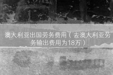 澳大利亚出国劳务费用（去澳大利亚劳务输出费用为18万）