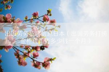 出国劳务招聘信息日本（出国劳务打捞金枪鱼工资多少钱一个月）