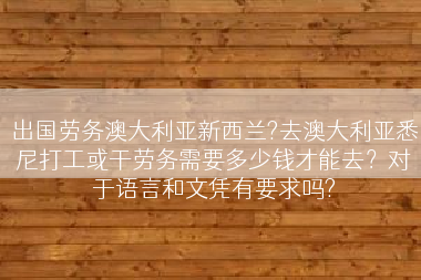 出国劳务澳大利亚新西兰?去澳大利亚悉尼打工或干劳务需要多少钱才能去？对于语言和文凭有要求吗?