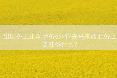 出国务工正规劳务公司?去马来西亚务工要准备什么?