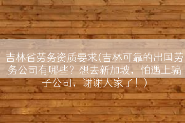 吉林省劳务资质要求(吉林可靠的出国劳务公司有哪些？想去新加坡，怕遇上骗子公司，谢谢大家了！)
