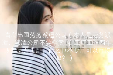 青岛出国劳务派遣公司（本人是劳务派遣，派遣公司不要档案. 在工厂工作两年，现想离开工厂，什么也不要，可以直接离开吗？）