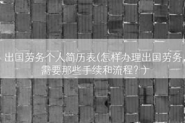 出国劳务个人简历表(怎样办理出国劳务，需要那些手续和流程？)