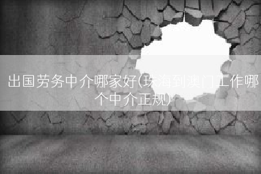 出国劳务中介哪家好(珠海到澳门工作哪个中介正规)