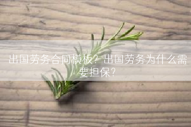 出国劳务合同模板？出国劳务为什么需要担保？