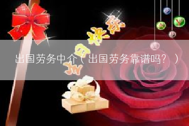 出国劳务中介（出国劳务靠谱吗？）