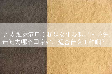 丹麦海运港口（我是女生我想出国劳务，请问去哪个国家好，适合什么工种啊？）