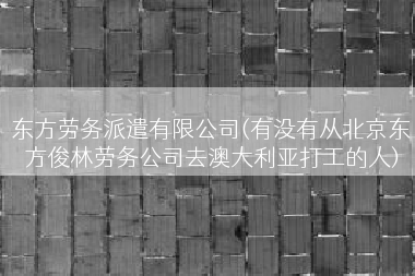 东方劳务派遣有限公司(有没有从北京东方俊林劳务公司去澳大利亚打工的人)