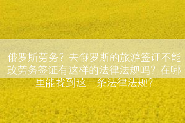 俄罗斯劳务？去俄罗斯的旅游签证不能改劳务签证有这样的法律法规吗？在哪里能找到这一条法律法规？