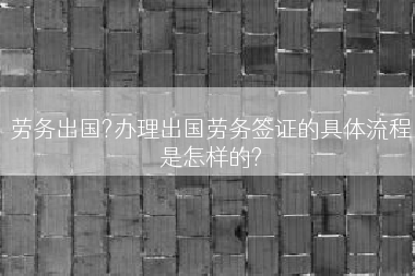 劳务出国?办理出国劳务签证的具体流程是怎样的?