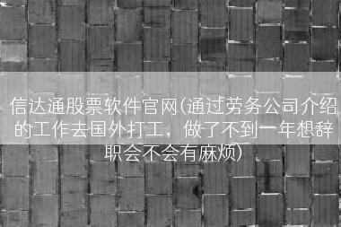 信达通股票软件官网(通过劳务公司介绍的工作去国外打工，做了不到一年想辞职会不会有麻烦)
