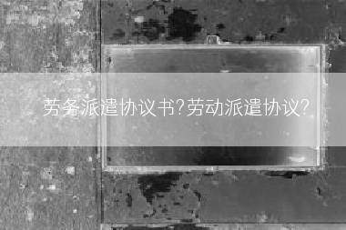 劳务派遣协议书?劳动派遣协议?