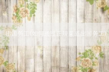 出国务工(如何通过正规渠道出国务工)
