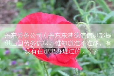 丹东劳务公司（丹东东港德信信息部提供出国劳务信息，谁知道准不准成，有没有在那里办理过的。）