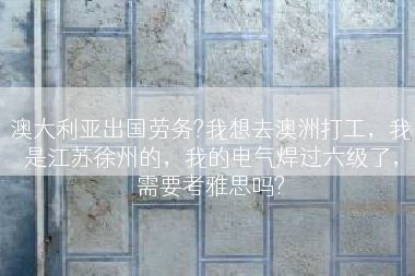 澳大利亚出国劳务?我想去澳洲打工，我是江苏徐州的，我的电气焊过六级了，需要考雅思吗?