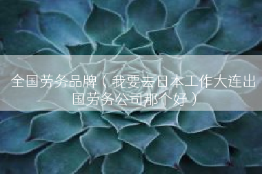 全国劳务品牌（我要去日本工作大连出国劳务公司那个好）