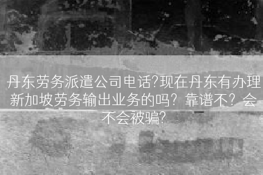 丹东劳务派遣公司电话?现在丹东有办理新加坡劳务输出业务的吗？靠谱不？会不会被骗?
