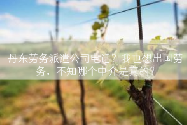 丹东劳务派遣公司电话？我也想出国劳务，不知哪个中介是真的？