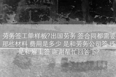 劳务签工单样板?出国劳务 签合同都需要那些材料 费用是多少 是和劳务公司签 还是和雇主签 谢谢帮忙回答下?