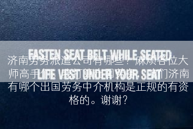济南劳务派遣公司有哪些？麻烦各位大师高手们。我打算出国劳务，咱们济南有哪个出国劳务中介机构是正规的有资格的。谢谢？