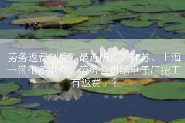 劳务返费制度？最近听说，江苏、上海一带很多中介、劳务公司给电子厂招工有返费。？