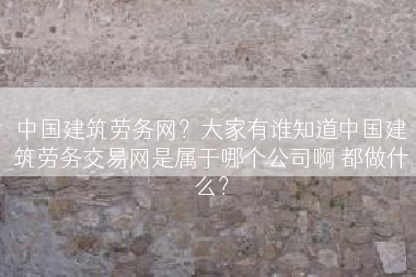 中国建筑劳务网？大家有谁知道中国建筑劳务交易网是属于哪个公司啊 都做什么？