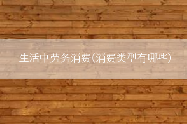 生活中劳务消费(消费类型有哪些)