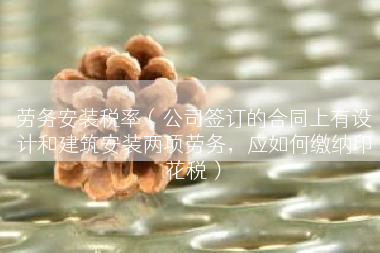 劳务安装税率（公司签订的合同上有设计和建筑安装两项劳务，应如何缴纳印花税）