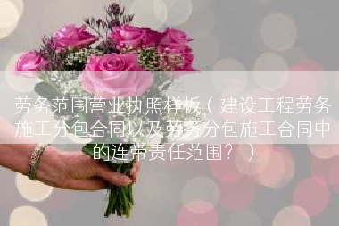 劳务范围营业执照样板（建设工程劳务施工分包合同以及劳务分包施工合同中的连带责任范围？）