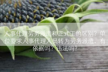 人事代理劳务派遣和正式工的区别？单位要求人事代理人员转为劳务派遣，有依据吗？违法吗？