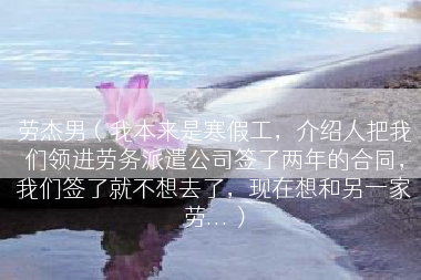 劳杰男（我本来是寒假工，介绍人把我们领进劳务派遣公司签了两年的合同，我们签了就不想去了，现在想和另一家劳...）
