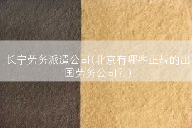 长宁劳务派遣公司(北京有哪些正规的出国劳务公司？)