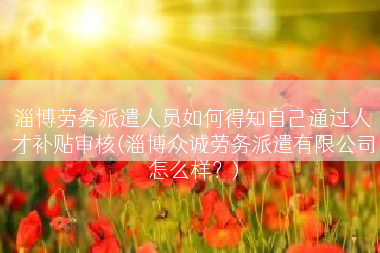淄博劳务派遣人员如何得知自己通过人才补贴审核(淄博众诚劳务派遣有限公司怎么样？)