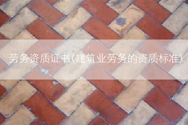 劳务资质证书(建筑业劳务的资质标准)