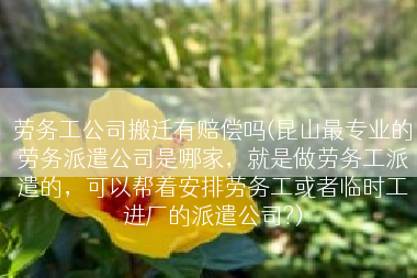 劳务工公司搬迁有赔偿吗(昆山最专业的劳务派遣公司是哪家，就是做劳务工派遣的，可以帮着安排劳务工或者临时工进厂的派遣公司?)