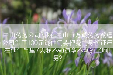 中山劳务公司?我在中山市万诚劳务派遣公司借了100元钱他们要把我的身份证压在他们手里7天我不知道拿不拿的了啊！另?
