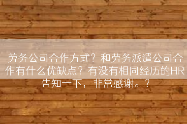 劳务公司合作方式？和劳务派遣公司合作有什么优缺点？有没有相同经历的HR告知一下，非常感谢。？