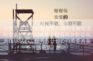 四川劳务资质办理条件？请问专家有没有专业的钢结构建筑工程劳务分包公司,具体钢结构工程劳务分包公司需要具备些什么资质? 谢谢？