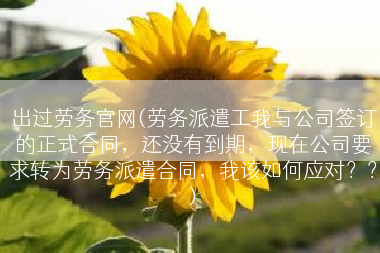 出过劳务官网(劳务派遣工我与公司签订的正式合同，还没有到期，现在公司要求转为劳务派遣合同，我该如何应对？？)