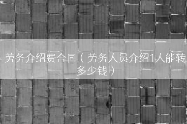 劳务介绍费合同（劳务人员介绍1人能转多少钱）