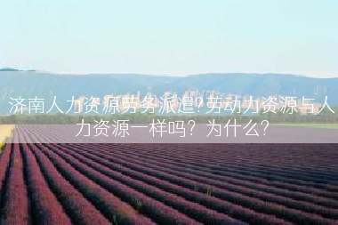 济南人力资源劳务派遣?劳动力资源与人力资源一样吗？为什么?