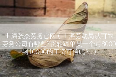 上海张杰劳务官网（上海劳动局认可的劳务公司有哪些?货轮跟单员一个月8000到10000的工资可信吗？）